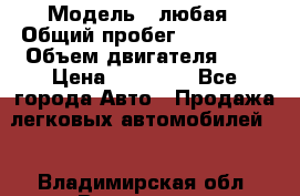  › Модель ­ любая › Общий пробег ­ 100 000 › Объем двигателя ­ 1 › Цена ­ 60 000 - Все города Авто » Продажа легковых автомобилей   . Владимирская обл.,Владимир г.
